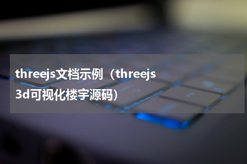 threejs文档示例（threejs3d可视化楼宇源码）