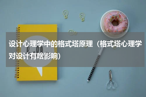 设计心理学中的格式塔原理（格式塔心理学对设计有啥影响）