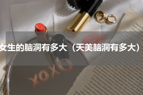 女生的脑洞有多大（天美脑洞有多大）