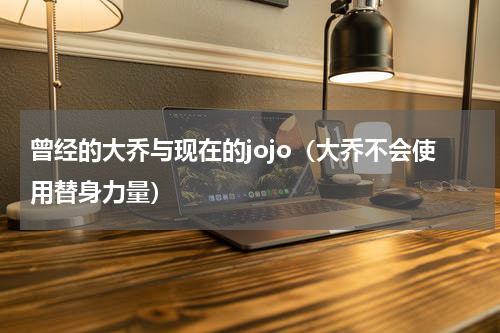 曾经的大乔与现在的jojo（大乔不会使用替身力量）
