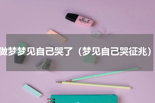 做梦梦见自己哭了（梦见自己哭征兆）