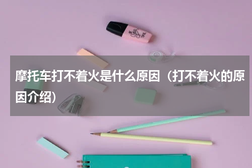 摩托车打不着火是什么原因（打不着火的原因介绍）