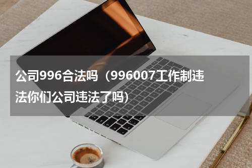公司996合法吗（996007工作制违法你们公司违法了吗）