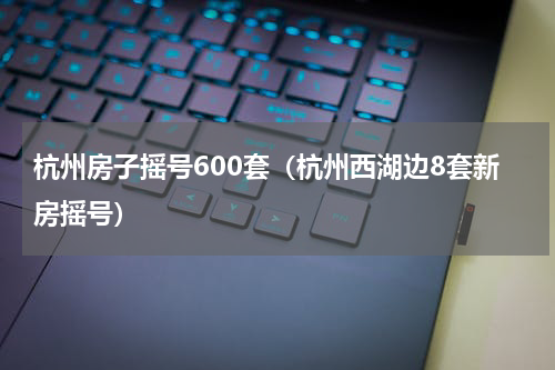 杭州房子摇号600套（杭州西湖边8套新房摇号）