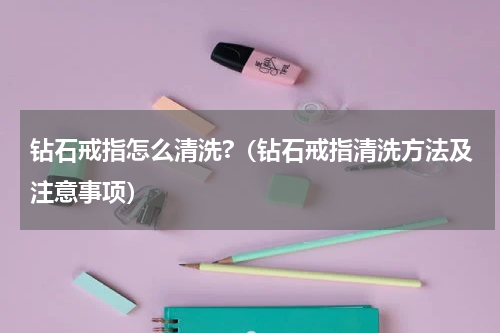 钻石戒指怎么清洗?（钻石戒指清洗方法及注意事项）