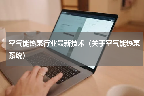 空气能热泵行业最新技术（关于空气能热泵系统）