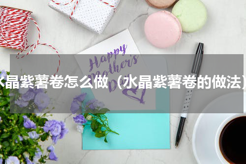 水晶紫薯卷怎么做（水晶紫薯卷的做法）