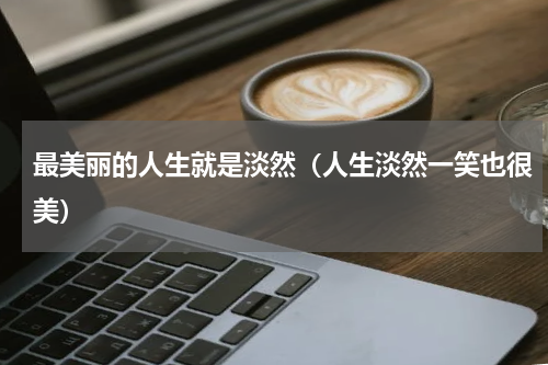最美丽的人生就是淡然（人生淡然一笑也很美）
