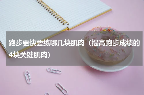 跑步更快要练哪几块肌肉（提高跑步成绩的4块关键肌肉）