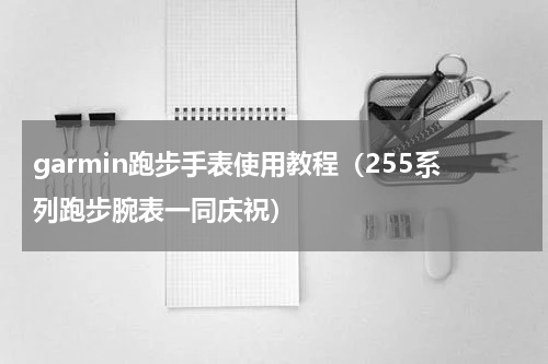 garmin跑步手表使用教程（255系列跑步腕表一同庆祝）
