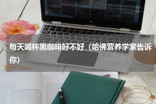 每天喝杯黑咖啡好不好（哈佛营养学家告诉你）