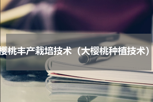 樱桃丰产栽培技术（大樱桃种植技术）