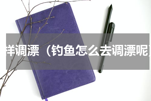 怎样调漂（钓鱼怎么去调漂呢）