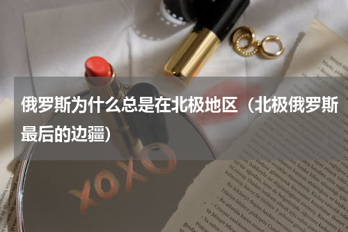 俄罗斯为什么总是在北极地区（北极俄罗斯最后的边疆）