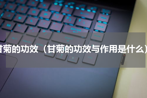 甘菊的功效（甘菊的功效与作用是什么）