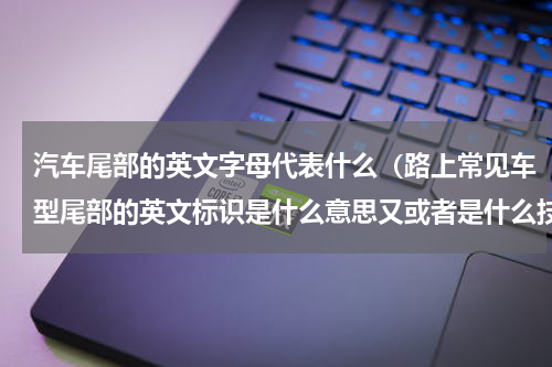 汽车尾部的英文字母代表什么（路上常见车型尾部的英文标识是什么意思又或者是什么技术）