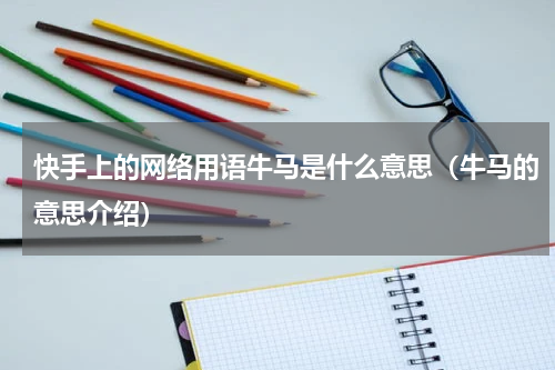 快手上的网络用语牛马是什么意思（牛马的意思介绍）