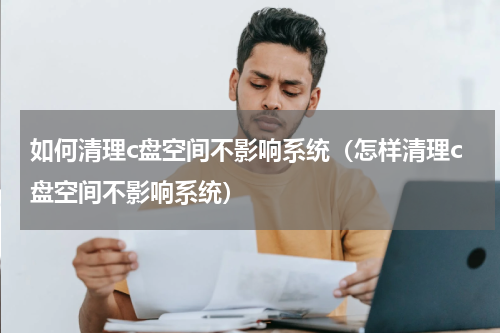 如何清理c盘空间不影响系统（怎样清理c盘空间不影响系统）