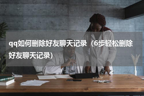 qq如何删除好友聊天记录（6步轻松删除好友聊天记录）