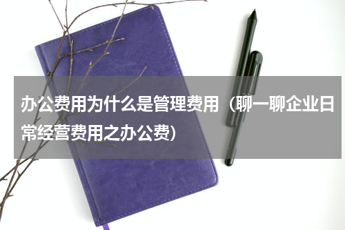 办公费用为什么是管理费用（聊一聊企业日常经营费用之办公费）
