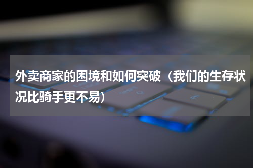 外卖商家的困境和如何突破（我们的生存状况比骑手更不易）