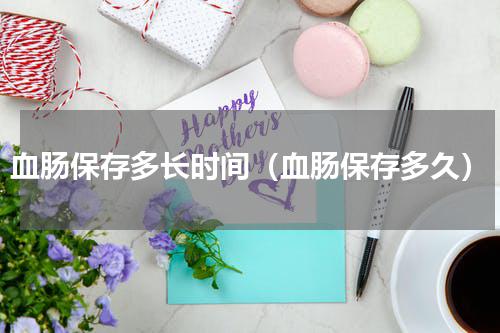 血肠保存多长时间（血肠保存多久）