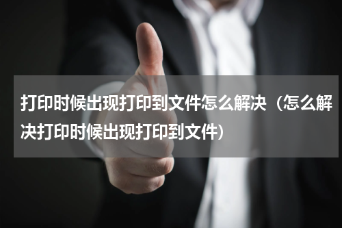 打印时候出现打印到文件怎么解决（怎么解决打印时候出现打印到文件）