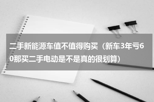 二手新能源车值不值得购买（新车3年亏60那买二手电动是不是真的很划算）