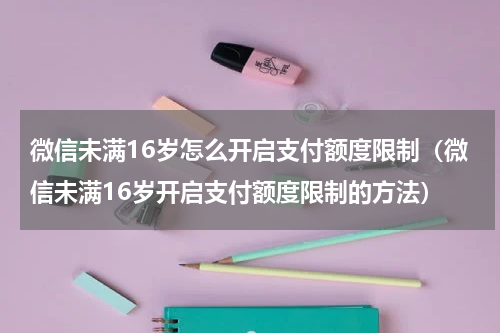 微信未满16岁怎么开启支付额度限制（微信未满16岁开启支付额度限制的方法）