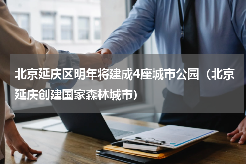 北京延庆区明年将建成4座城市公园（北京延庆创建国家森林城市）