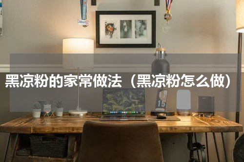黑凉粉的家常做法（黑凉粉怎么做）