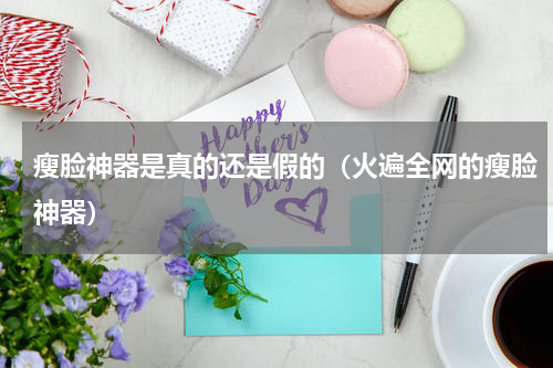 瘦脸神器是真的还是假的（火遍全网的瘦脸神器）