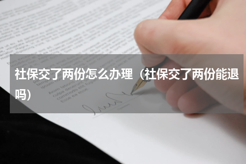 社保交了两份怎么办理（社保交了两份能退吗）