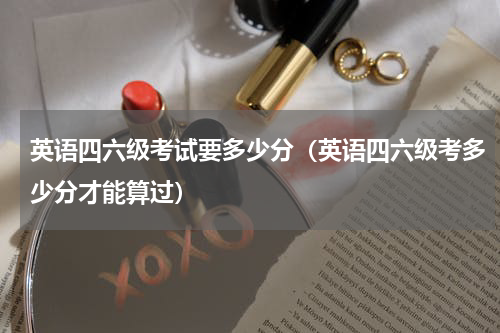 英语四六级考试要多少分（英语四六级考多少分才能算过）