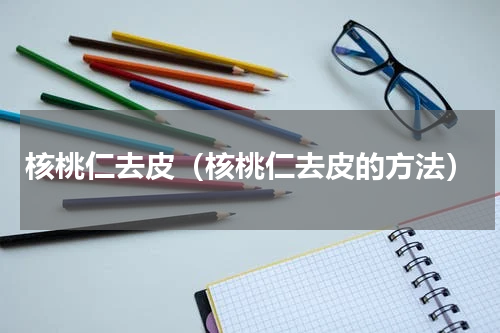 核桃仁去皮（核桃仁去皮的方法）