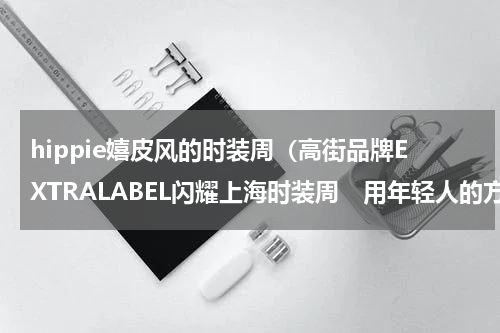 hippie嬉皮风的时装周（高街品牌EXTRALABEL闪耀上海时装周　用年轻人的方式诠释经典风）