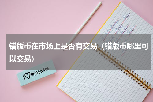 错版币在市场上是否有交易（错版币哪里可以交易）