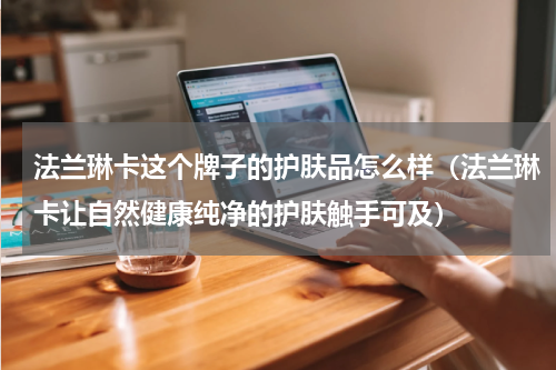 法兰琳卡这个牌子的护肤品怎么样（法兰琳卡让自然健康纯净的护肤触手可及）