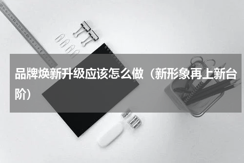 品牌焕新升级应该怎么做（新形象再上新台阶）
