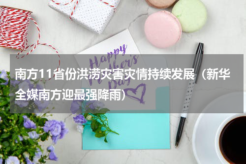 南方11省份洪涝灾害灾情持续发展（新华全媒南方迎最强降雨）