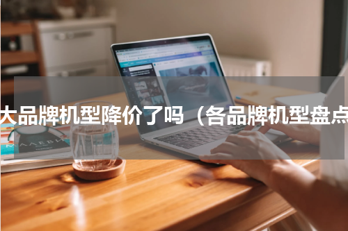 各大品牌机型降价了吗（各品牌机型盘点）