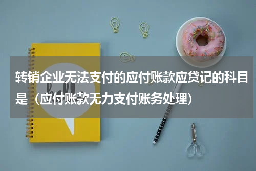 转销企业无法支付的应付账款应贷记的科目是（应付账款无力支付账务处理）