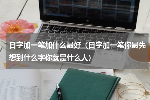日字加一笔加什么最好（日字加一笔你最先想到什么字你就是什么人）