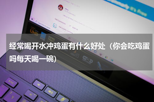 经常喝开水冲鸡蛋有什么好处（你会吃鸡蛋吗每天喝一碗）