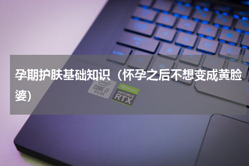 孕期护肤基础知识（怀孕之后不想变成黄脸婆）