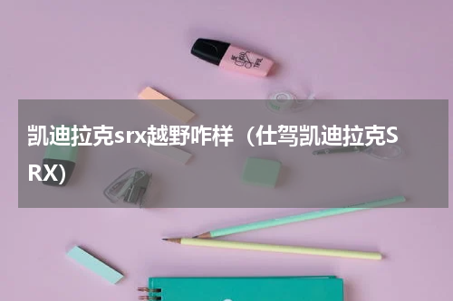 凯迪拉克srx越野咋样（仕驾凯迪拉克SRX）
