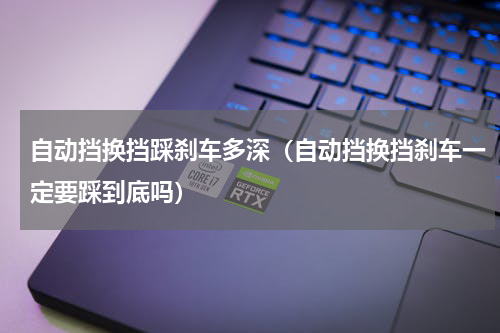 自动挡换挡踩刹车多深（自动挡换挡刹车一定要踩到底吗）