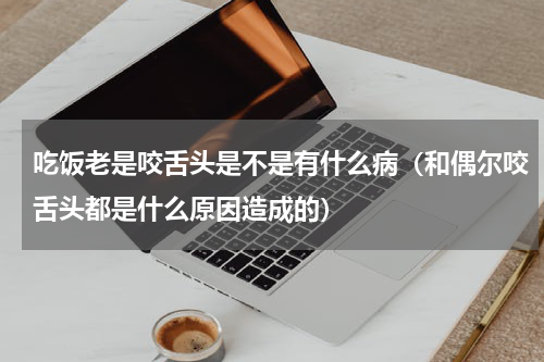 吃饭老是咬舌头是不是有什么病（和偶尔咬舌头都是什么原因造成的）