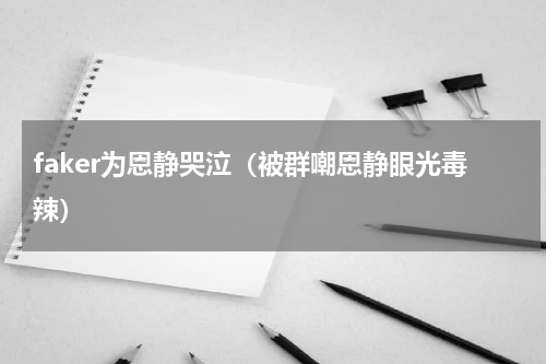 faker为恩静哭泣（被群嘲恩静眼光毒辣）