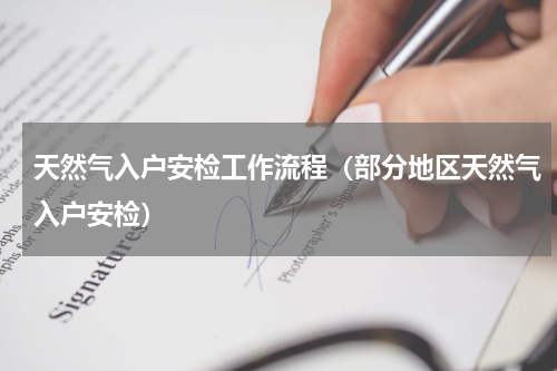 天然气入户安检工作流程（部分地区天然气入户安检）